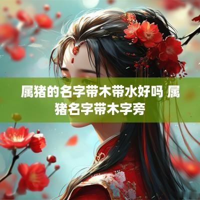 属猪的名字带木带水好吗 属猪名字带木字旁