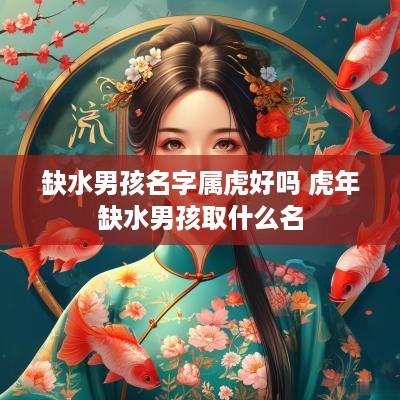 缺水男孩名字属虎好吗 蛇年缺水男孩取什么名