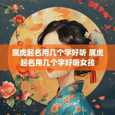 属虎起名用几个字好听 属虎起名用几个字好听女孩