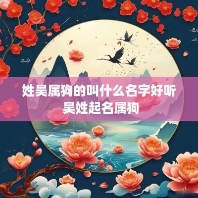 姓吴属狗的叫什么名字好听 吴姓起名属狗