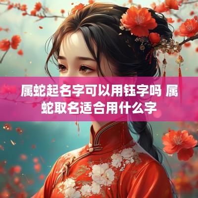 属蛇起名字可以用钰字吗 属蛇取名适合用什么字