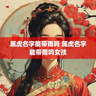 属虎名字能带雨吗 属虎名字能带雨吗女孩