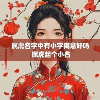 属虎名字中有小字寓意好吗 属虎起个小名 属虎名字中有小字寓意好吗 属虎起个小名