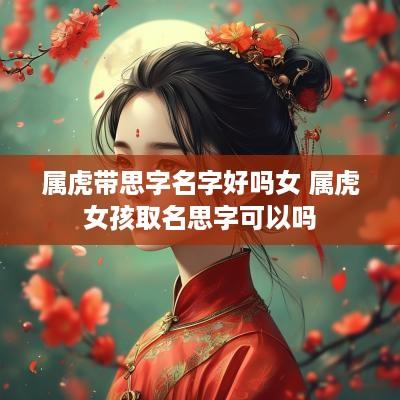 属虎带思字名字好吗女 属虎女孩取名思字可以吗