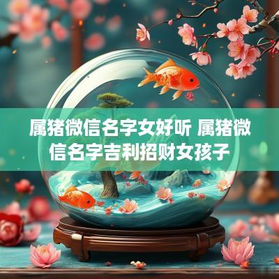 属猪微信名字女好听 属猪微信名字吉利招财女孩子