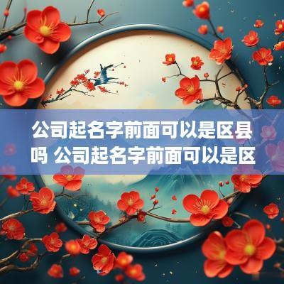 公司起名字前面可以是区县吗 公司起名字前面可以是区县吗怎么取名