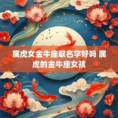 属虎女金牛座取名字好吗 属虎的金牛座女孩