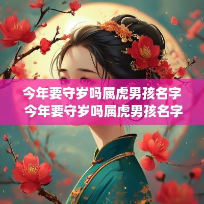 今年要守岁吗属虎男孩名字 今年要守岁吗属虎男孩名字怎么取