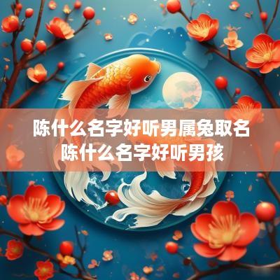 陈什么名字好听男属兔取名 陈什么名字好听男孩
