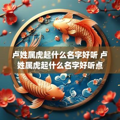 卢姓属虎起什么名字好听 卢姓属虎起什么名字好听点