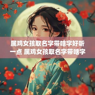 属鸡女孩取名字带啥字好听一点 属鸡女孩取名字带啥字好听一点的