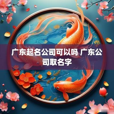 广东起名公司可以吗 广东公司取名字