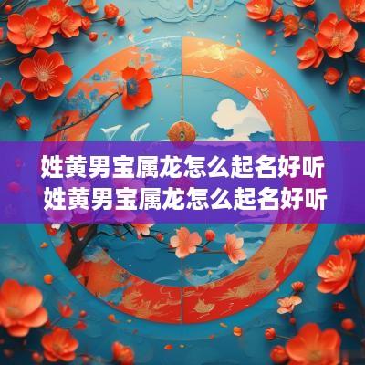 姓黄男宝属龙怎么起名好听 姓黄男宝属龙怎么起名好听点