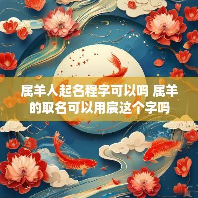 属羊人起名程字可以吗 属羊的取名可以用宸这个字吗
