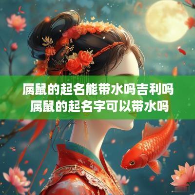 属鼠的起名能带水吗吉利吗 属鼠的起名字可以带水吗