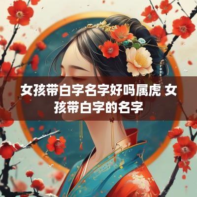 女孩带白字名字好吗属虎 女孩带白字的名字
