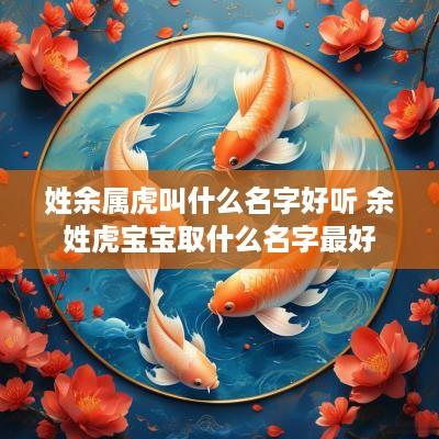 姓余属虎叫什么名字好听 余姓虎宝宝取什么名字最好