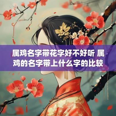属鸡名字带花字好不好听 属鸡的名字带上什么字的比较好