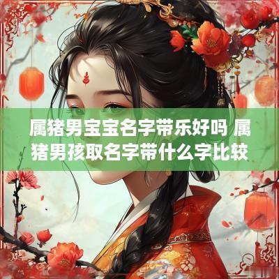属猪男宝宝名字带乐好吗 属猪男孩取名字带什么字比较好
