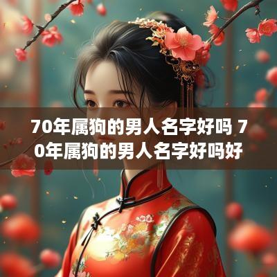 70年属狗的男人名字好吗 70年属狗的男人名字好吗好听吗
