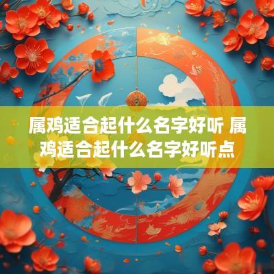 属鸡适合起什么名字好听 属鸡适合起什么名字好听点