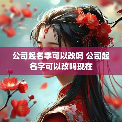 公司起名字可以改吗 公司起名字可以改吗现在