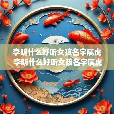李明什么好听女孩名字属虎 李明什么好听女孩名字属虎的