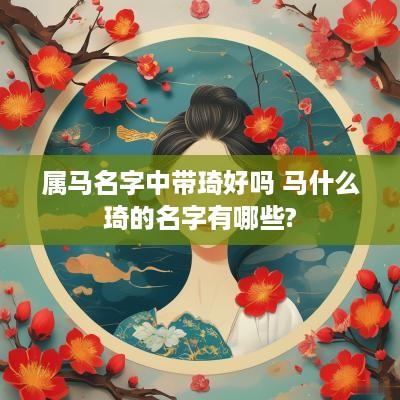 属马名字中带琦好吗 马什么琦的名字有哪些?