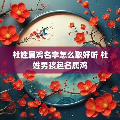 杜姓属鸡名字怎么取好听 杜姓男孩起名属鸡