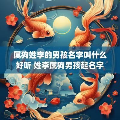 属狗姓李的男孩名字叫什么好听 姓李属狗男孩起名字