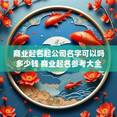 商业起名起公司名字可以吗多少钱 商业起名参考大全