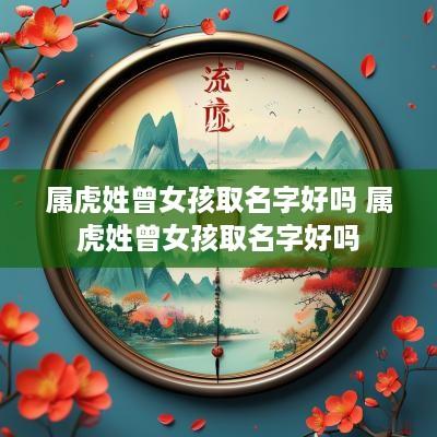 属虎姓曾女孩取名字好吗 属虎姓曾女孩取名字好吗