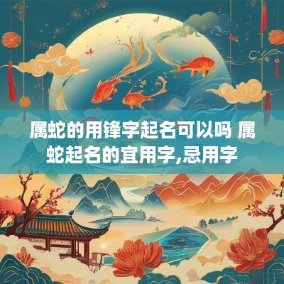 属蛇的用锋字起名可以吗 属蛇起名的宜用字,忌用字