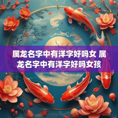 属龙名字中有洋字好吗女 属龙名字中有洋字好吗女孩