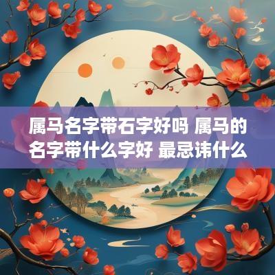 属马名字带石字好吗 属马的名字带什么字好 最忌讳什么