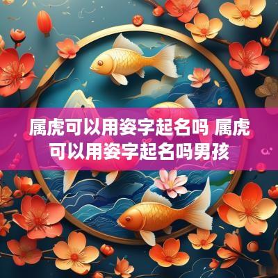 属虎可以用姿字起名吗 属虎可以用姿字起名吗男孩