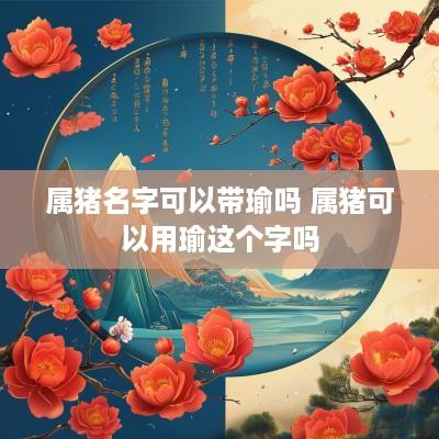 属猪名字可以带瑜吗 属猪可以用瑜这个字吗