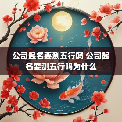 公司起名要测五行吗 公司起名要测五行吗为什么
