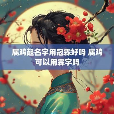 属鸡起名字用冠霖好吗 属鸡可以用霖字吗