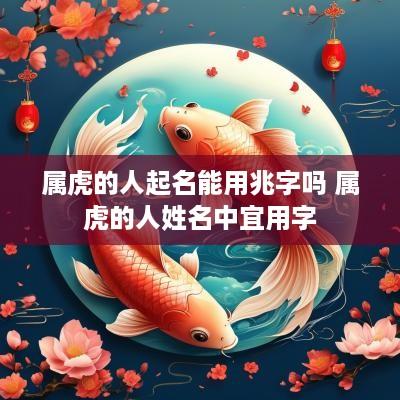 属虎的人起名能用兆字吗 属虎的人姓名中宜用字