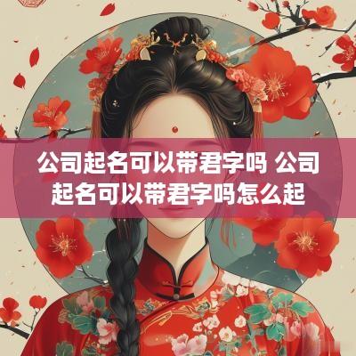 公司起名可以带君字吗 公司起名可以带君字吗怎么起
