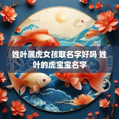 姓叶属虎女孩取名字好吗 姓叶的虎宝宝名字