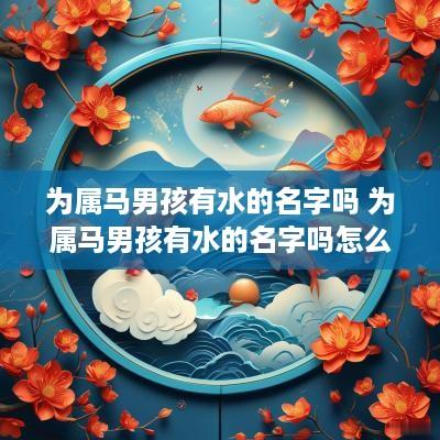 为属马男孩有水的名字吗 为属马男孩有水的名字吗怎么取