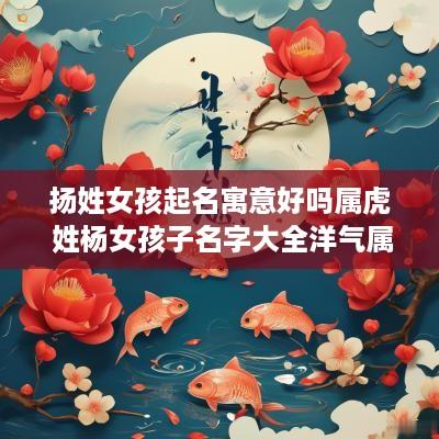 扬姓女孩起名寓意好吗属虎 姓杨女孩子名字大全洋气属虎