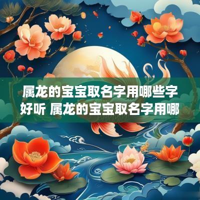属龙的宝宝取名字用哪些字好听 属龙的宝宝取名字用哪些字好听点