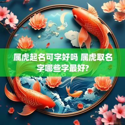 属虎起名可字好吗 属虎取名字哪些字最好?