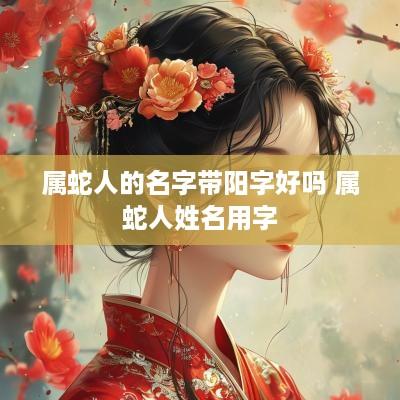 属蛇人的名字带阳字好吗 属蛇人姓名用字
