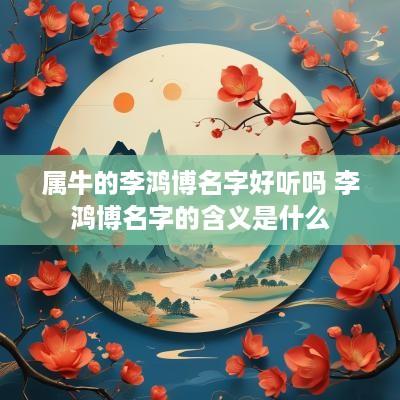 属牛的李鸿博名字好听吗 李鸿博名字的含义是什么