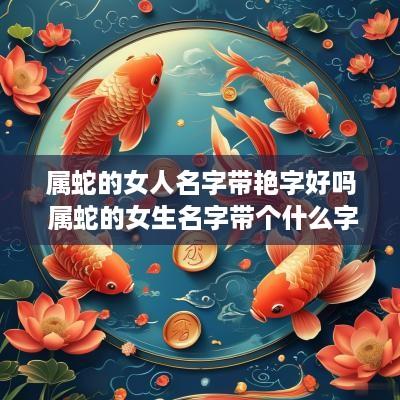 属蛇的女人名字带艳字好吗 属蛇的女生名字带个什么字好?