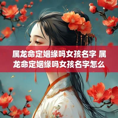 属龙命定姻缘吗女孩名字 属龙命定姻缘吗女孩名字怎么取